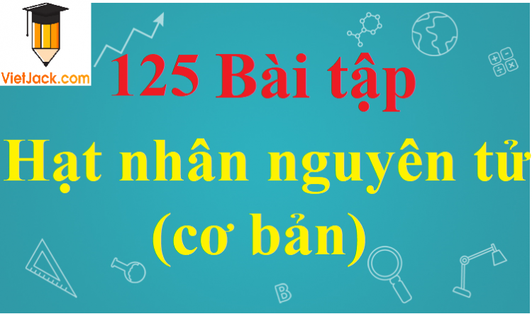 Các hạt nhân đồng vị là những hạt nhân có cùng số prôtôn nhưng khác số nơtron (Miễn phí)